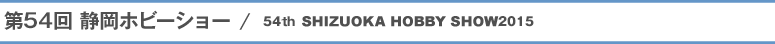 54 Ézr[V[ / 54th SHIZUOKA HOBBY SHOW 2015