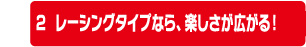 レーシングタイプなら楽しさ広がる